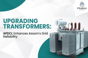 Discover how APDCL is upgrading transformers to strengthen Assam’s power grid, improving reliability, efficiency, and meeting future energy needs.
